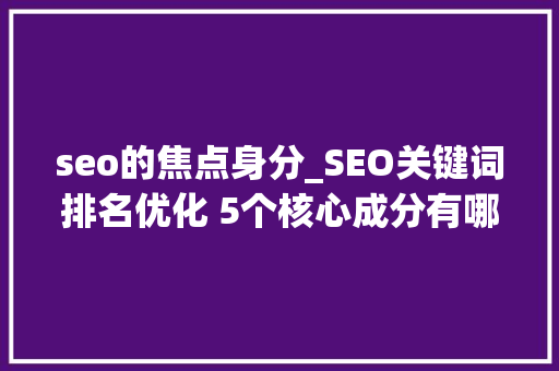 seo的焦点身分_SEO关键词排名优化 5个核心成分有哪些 seo的焦点身分_SEO关键词排名优化 5个核心成分有哪些 SEO关键词
