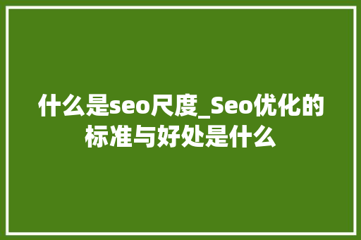 什么是seo尺度_Seo优化的标准与好处是什么 什么是seo尺度_Seo优化的标准与好处是什么 SEO关键词