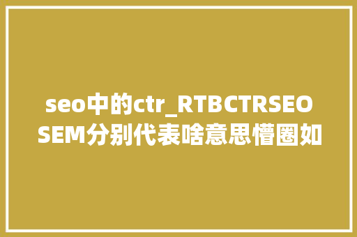 seo中的ctr_RTBCTRSEOSEM分别代表啥意思懵圈如你干货来了 seo中的ctr_RTBCTRSEOSEM分别代表啥意思懵圈如你干货来了 网站建设公司