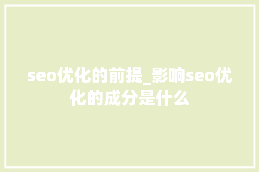 seo优化的前提_影响seo优化的成分是什么 seo优化的前提_影响seo优化的成分是什么 SEO关键词