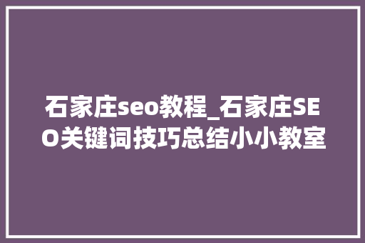石家庄seo教程_石家庄SEO关键词技巧总结小小教室SEO培训教程 石家庄seo教程_石家庄SEO关键词技巧总结小小教室SEO培训教程 网站建设公司