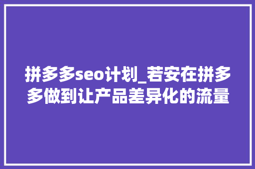拼多多seo计划_若安在拼多多做到让产品差异化的流量迅速上扬 网站建设公司 拼多多seo计划_若安在拼多多做到让产品差异化的流量迅速上扬 拼多多seo计划_若安在拼多多做到让产品差异化的流量迅速上扬 网站建设公司