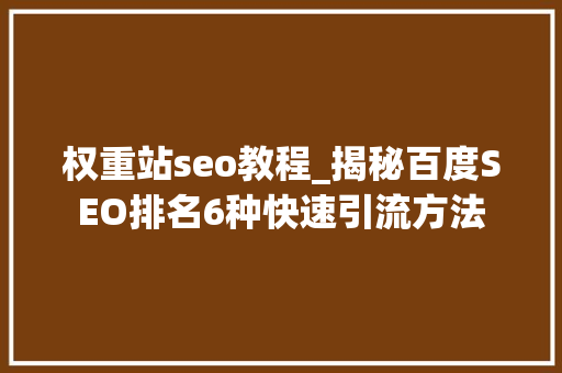 权重站seo教程_揭秘百度SEO排名6种快速引流方法 权重站seo教程_揭秘百度SEO排名6种快速引流方法 SEO关键词