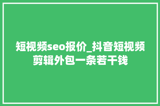 短视频seo报价_抖音短视频剪辑外包一条若干钱