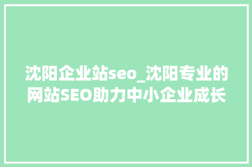 沈阳企业站seo_沈阳专业的网站SEO助力中小企业成长 沈阳企业站seo_沈阳专业的网站SEO助力中小企业成长 搜狗SEO
