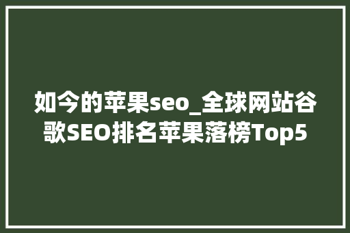 如今的苹果seo_全球网站谷歌SEO排名苹果落榜Top5亚马逊电商类最佳 如今的苹果seo_全球网站谷歌SEO排名苹果落榜Top5亚马逊电商类最佳 神马SEO