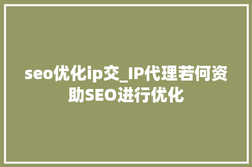 seo优化ip交_IP代理若何资助SEO进行优化 seo优化ip交_IP代理若何资助SEO进行优化 百度SEO