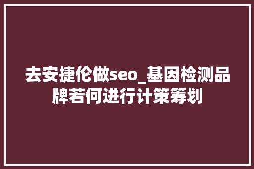 去安捷伦做seo_基因检测品牌若何进行计策筹划