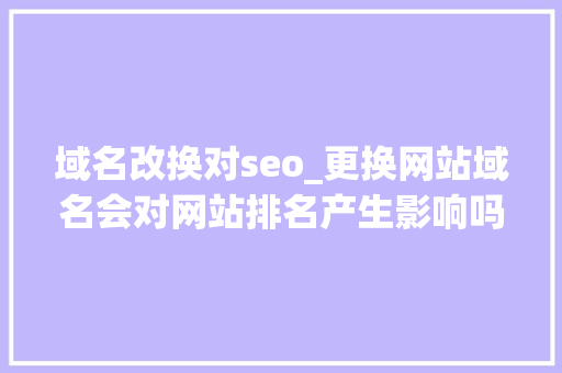 域名改换对seo_更换网站域名会对网站排名产生影响吗