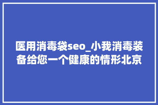医用消毒袋seo_小我消毒装备给您一个健康的情形北京新易设计坊 医用消毒袋seo_小我消毒装备给您一个健康的情形北京新易设计坊 网站建设公司