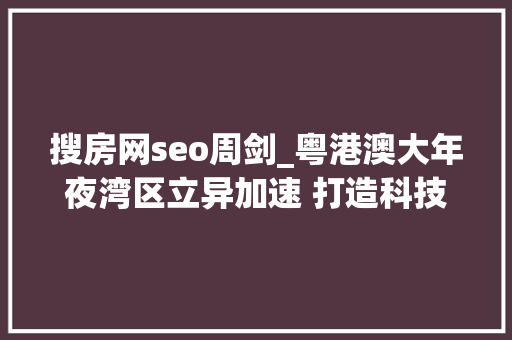 搜房网seo周剑_粤港澳大年夜湾区立异加速 打造科技高地构造如下