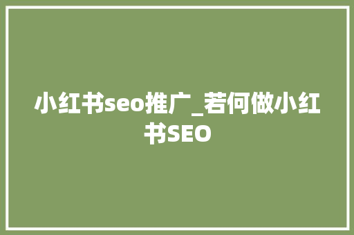 小红书seo推广_若何做小红书SEO 小红书seo推广_若何做小红书SEO 神马SEO