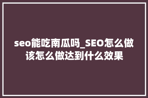 seo能吃南瓜吗_SEO怎么做该怎么做达到什么效果 seo能吃南瓜吗_SEO怎么做该怎么做达到什么效果 搜狗SEO