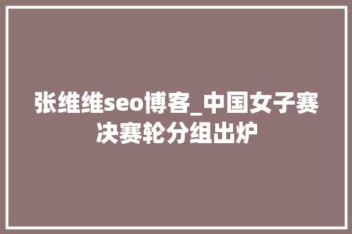 张维维seo博客_中国女子赛决赛轮分组出炉 张维维seo博客_中国女子赛决赛轮分组出炉 搜狗SEO