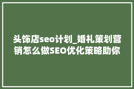 头饰店seo计划_婚礼策划营销怎么做SEO优化策略助你一臂之力 头饰店seo计划_婚礼策划营销怎么做SEO优化策略助你一臂之力 搜狗SEO