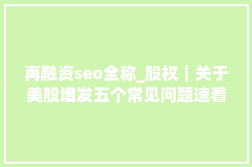 再融资seo全称_股权｜关于美股增发五个常见问题速看 再融资seo全称_股权｜关于美股增发五个常见问题速看 搜狗SEO