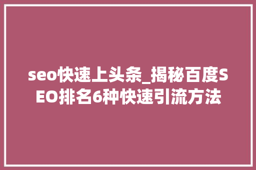 seo快速上头条_揭秘百度SEO排名6种快速引流方法 百度SEO seo快速上头条_揭秘百度SEO排名6种快速引流方法 seo快速上头条_揭秘百度SEO排名6种快速引流方法 百度SEO