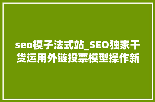 seo模子法式站_SEO独家干货运用外链投票模型操作新站快速排名 seo模子法式站_SEO独家干货运用外链投票模型操作新站快速排名 搜狗SEO