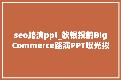 seo路演ppt_软银投的BigCommerce路演PPT曝光拟募资13亿美元 seo路演ppt_软银投的BigCommerce路演PPT曝光拟募资13亿美元 搜狗SEO