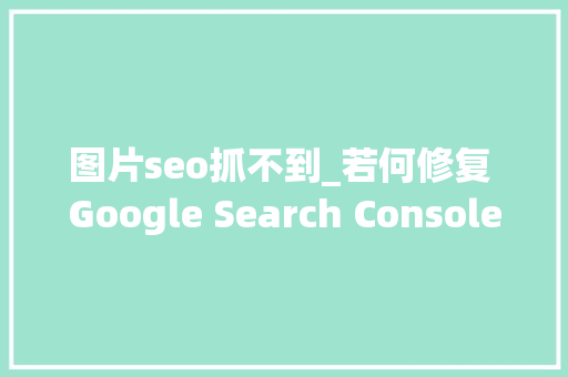 图片seo抓不到_若何修复 Google Search Console 中的已抓取  当前未编入索引缺点 图片seo抓不到_若何修复 Google Search Console 中的已抓取  当前未编入索引缺点 必应SEO