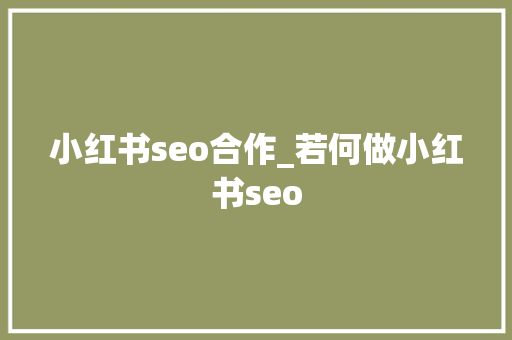 小红书seo合作_若何做小红书seo 小红书seo合作_若何做小红书seo 百度SEO