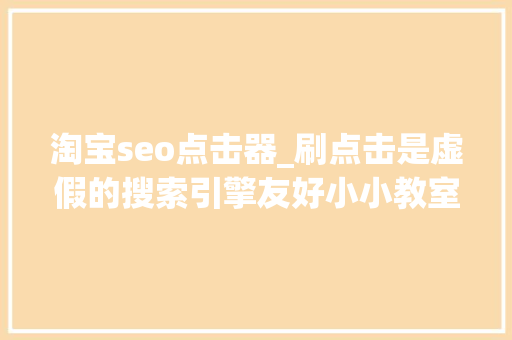 淘宝seo点击器_刷点击是虚假的搜索引擎友好小小教室SEO教程 淘宝seo点击器_刷点击是虚假的搜索引擎友好小小教室SEO教程 必应SEO