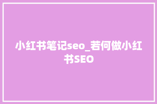 小红书笔记seo_若何做小红书SEO 小红书笔记seo_若何做小红书SEO 百度SEO