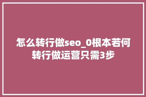怎么转行做seo_0根本若何转行做运营只需3步 怎么转行做seo_0根本若何转行做运营只需3步 百度SEO