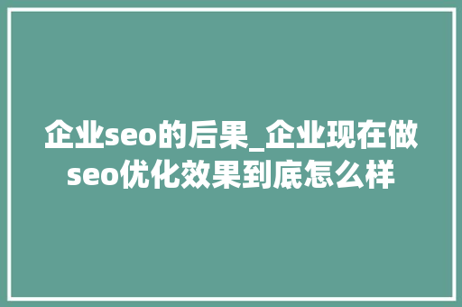 企业seo的后果_企业现在做seo优化效果到底怎么样 企业seo的后果_企业现在做seo优化效果到底怎么样 网站建设公司