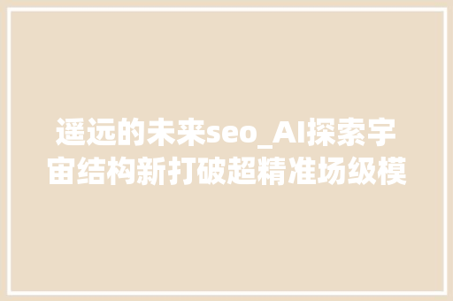 遥远的未来seo_AI探索宇宙结构新打破超精准场级模拟半秒完成冷暗物质仿真 遥远的未来seo_AI探索宇宙结构新打破超精准场级模拟半秒完成冷暗物质仿真 搜狗SEO