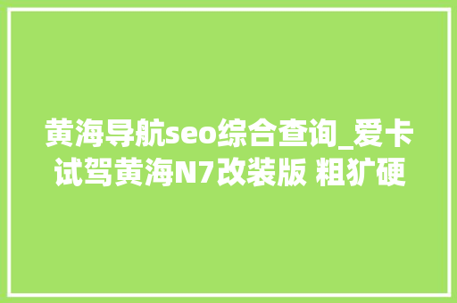 黄海导航seo综合查询_爱卡试驾黄海N7改装版 粗犷硬派 越野爱好者必看 黄海导航seo综合查询_爱卡试驾黄海N7改装版 粗犷硬派 越野爱好者必看 必应SEO