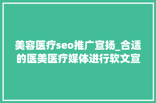 美容医疗seo推广宣扬_合适的医美医疗媒体进行软文宣告方法 最新医美行业软文营销推广 美容医疗seo推广宣扬_合适的医美医疗媒体进行软文宣告方法 最新医美行业软文营销推广 网站建设公司