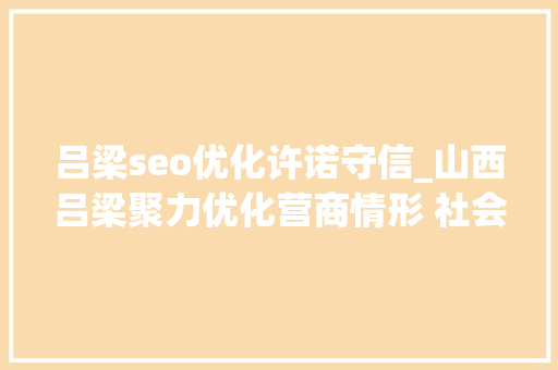 吕梁seo优化许诺守信_山西吕梁聚力优化营商情形 社会信用体系培植成效显著 吕梁seo优化许诺守信_山西吕梁聚力优化营商情形 社会信用体系培植成效显著 网站建设公司
