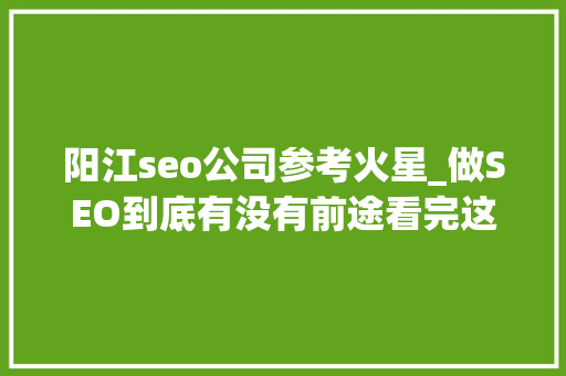 阳江seo公司参考火星_做SEO到底有没有前途看完这篇文章你就明白了 阳江seo公司参考火星_做SEO到底有没有前途看完这篇文章你就明白了 网站建设公司