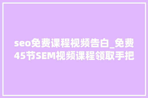 seo免费课程视频告白_免费45节SEM视频课程领取手把手带你进修良心推荐