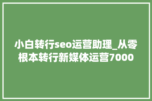 小白转行seo运营助理_从零根本转行新媒体运营7000字干货具体讲解转行全过程 小白转行seo运营助理_从零根本转行新媒体运营7000字干货具体讲解转行全过程 SEO关键词