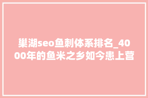 巢湖seo鱼刺体系排名_4000年的鱼米之乡如今患上营养病巢湖水华整治成难题