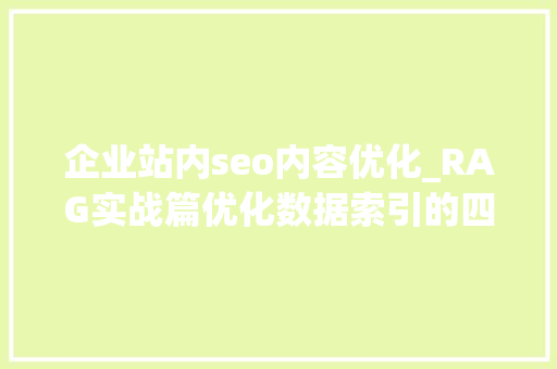 企业站内seo内容优化_RAG实战篇优化数据索引的四种高级方法构建完美的信息结构 企业站内seo内容优化_RAG实战篇优化数据索引的四种高级方法构建完美的信息结构 百度SEO