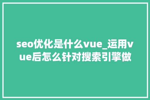 seo优化是什么vue_运用vue后怎么针对搜索引擎做SEO优化 seo优化是什么vue_运用vue后怎么针对搜索引擎做SEO优化 百度SEO