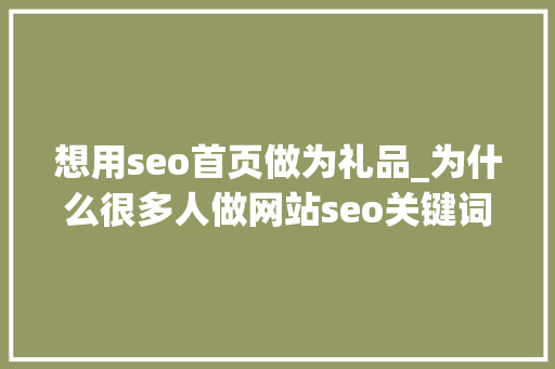 想用seo首页做为礼品_为什么很多人做网站seo关键词优化找上海收集营销专家葛秋末 想用seo首页做为礼品_为什么很多人做网站seo关键词优化找上海收集营销专家葛秋末 搜狗SEO