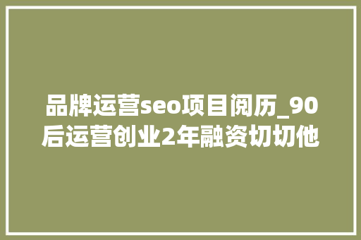 品牌运营seo项目阅历_90后运营创业2年融资切切他都做了什么 品牌运营seo项目阅历_90后运营创业2年融资切切他都做了什么 SEO关键词