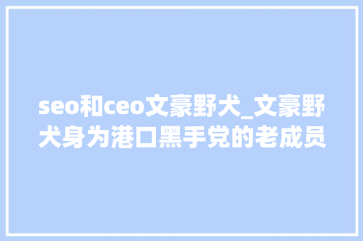 seo和ceo文豪野犬_文豪野犬身为港口黑手党的老成员为什么没有升为干部 seo和ceo文豪野犬_文豪野犬身为港口黑手党的老成员为什么没有升为干部 百度SEO