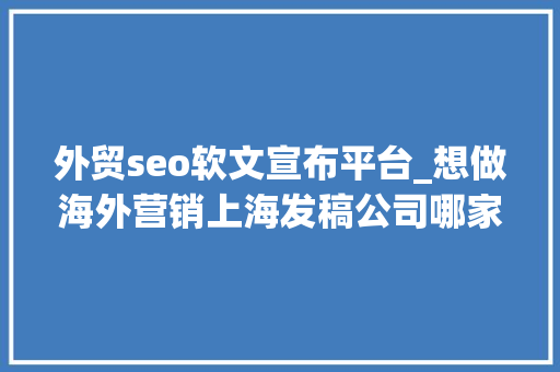 外贸seo软文宣布平台_想做海外营销上海发稿公司哪家性价比高 外贸seo软文宣布平台_想做海外营销上海发稿公司哪家性价比高 神马SEO
