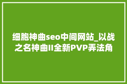 细胞神曲seo中间网站_以战之名神曲II全新PVP弄法角斗之地