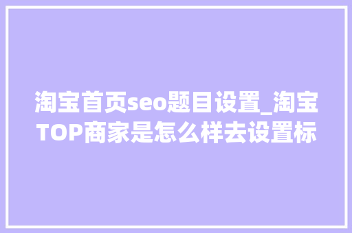淘宝首页seo题目设置_淘宝TOP商家是怎么样去设置标题的呢且看精细化操作 淘宝首页seo题目设置_淘宝TOP商家是怎么样去设置标题的呢且看精细化操作 百度SEO