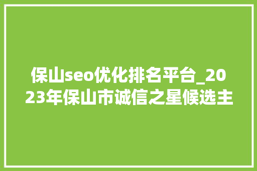 保山seo优化排名平台_2023年保山市诚信之星候选主体公示 保山seo优化排名平台_2023年保山市诚信之星候选主体公示 SEO关键词