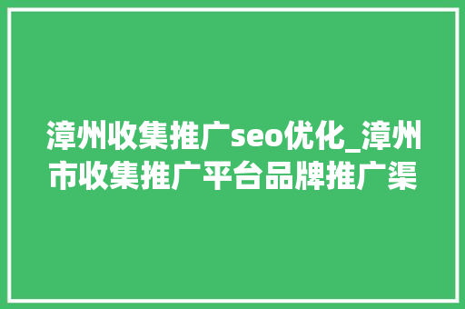 漳州收集推广seo优化_漳州市收集推广平台品牌推广渠道