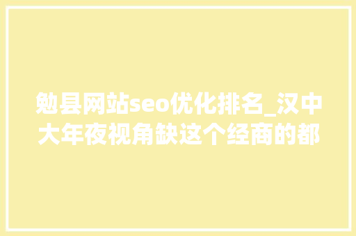 勉县网站seo优化排名_汉中大年夜视角缺这个经商的都在看
