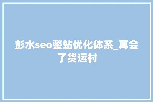 彭水seo整站优化体系_再会了货运村