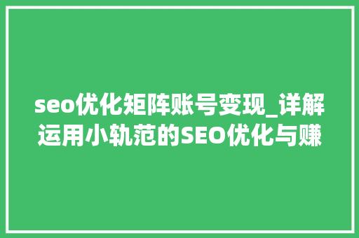 seo优化矩阵账号变现_详解运用小轨范的SEO优化与赚钱技巧 seo优化矩阵账号变现_详解运用小轨范的SEO优化与赚钱技巧 百度SEO